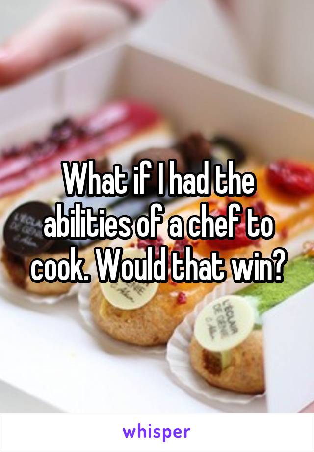 What if I had the abilities of a chef to cook. Would that win?