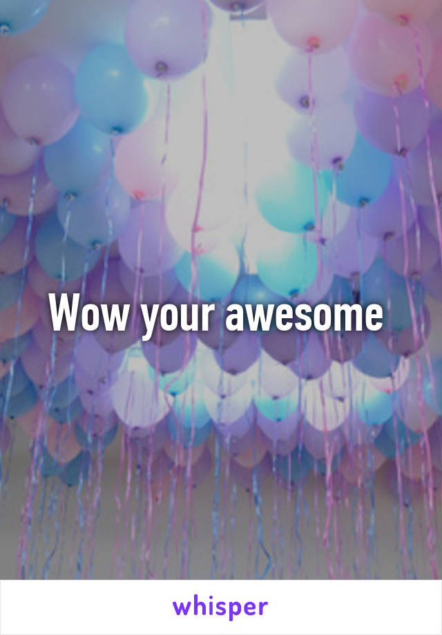 Wow your awesome 