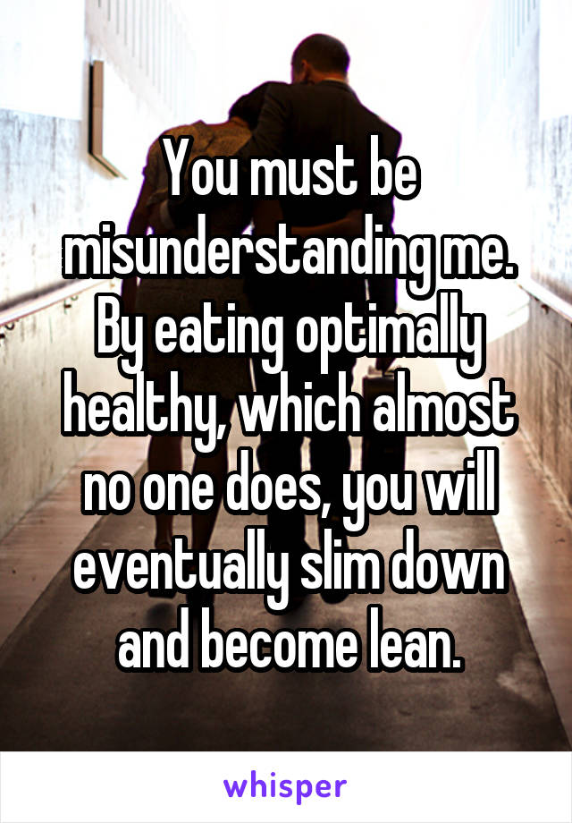 You must be misunderstanding me. By eating optimally healthy, which almost no one does, you will eventually slim down and become lean.