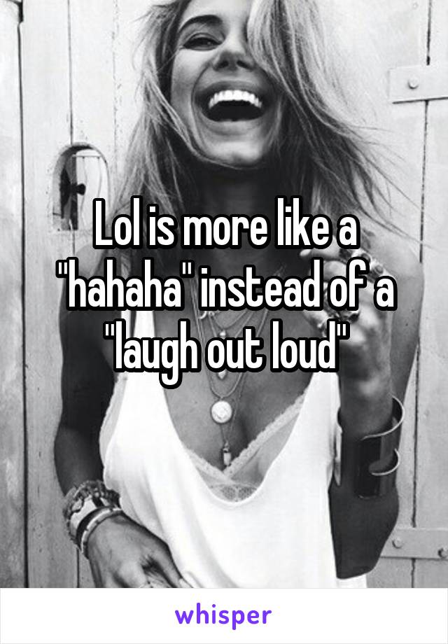 Lol is more like a "hahaha" instead of a "laugh out loud"
