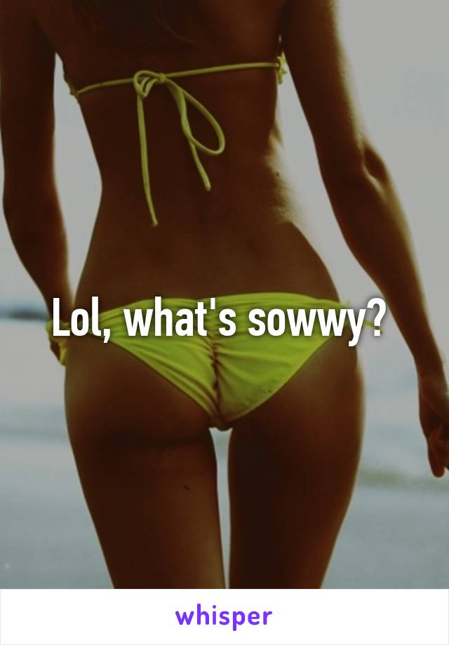 Lol, what's sowwy? 