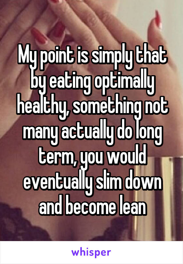 My point is simply that by eating optimally healthy, something not many actually do long term, you would eventually slim down and become lean