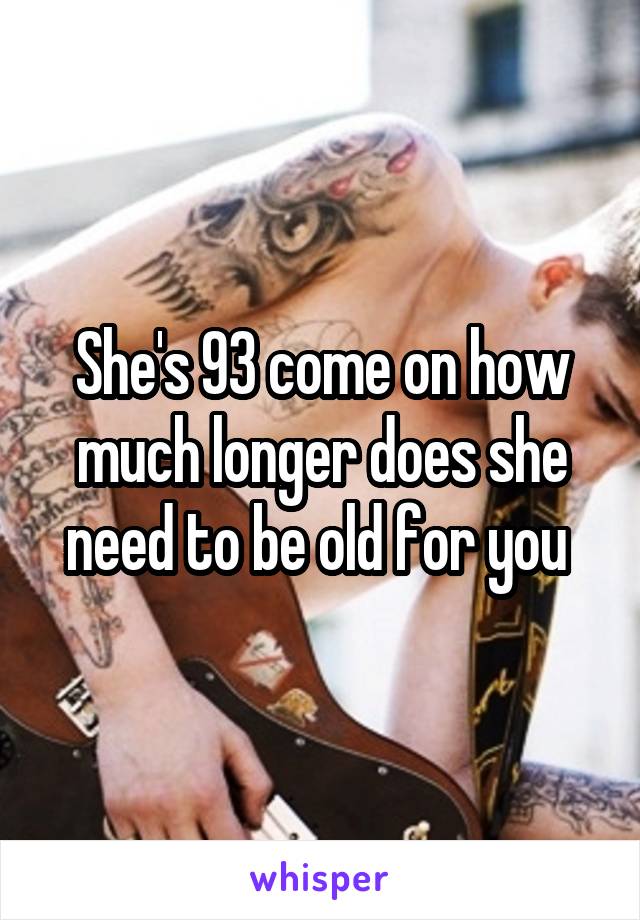 She's 93 come on how much longer does she need to be old for you 