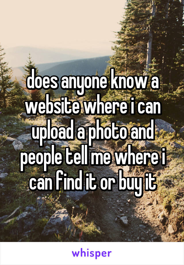 does anyone know a website where i can upload a photo and people tell me where i can find it or buy it