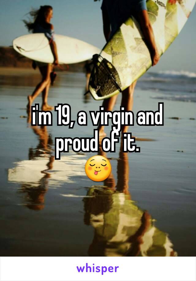 i'm 19, a virgin and proud of it.
😋