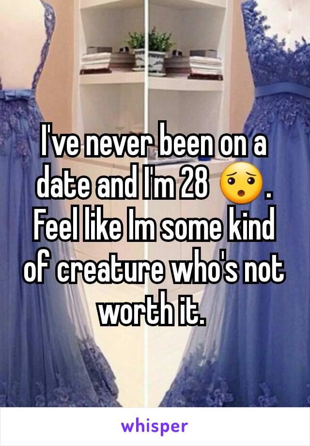 I've never been on a date and I'm 28 ðŸ˜¯. Feel like Im some kind of creature who's not worth it. 