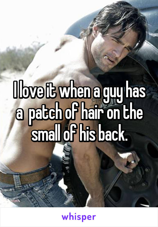 I love it when a guy has a  patch of hair on the small of his back.