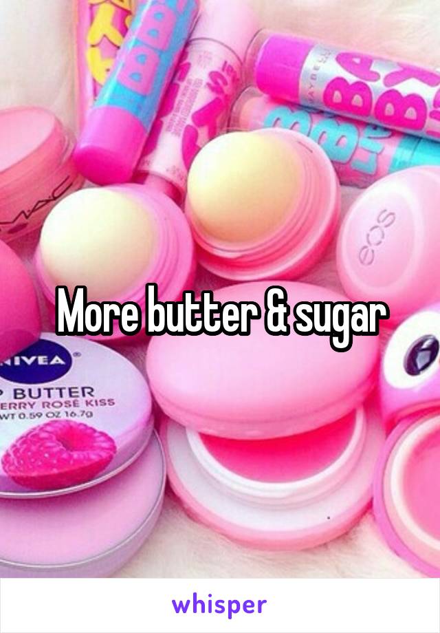 More butter & sugar