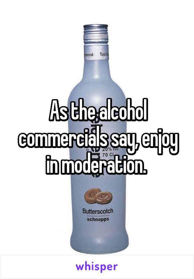 As the alcohol commercials say, enjoy in moderation. 