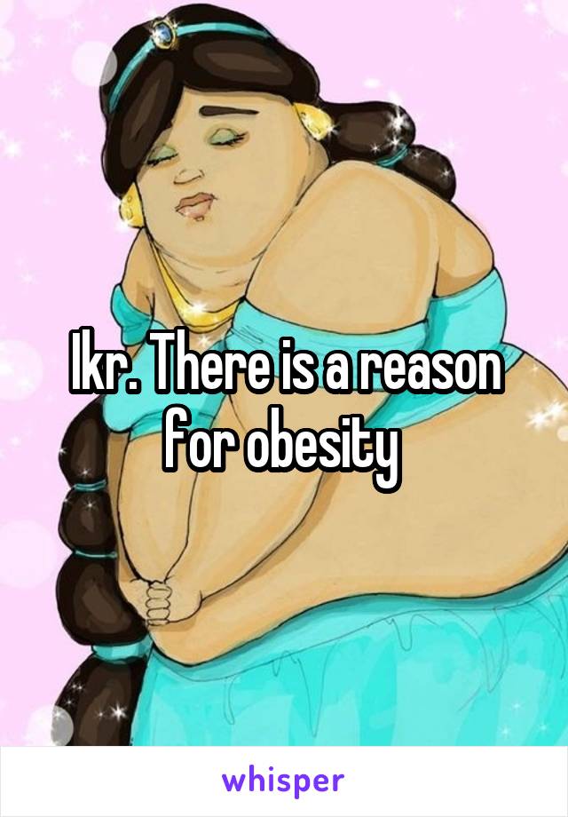 Ikr. There is a reason for obesity 