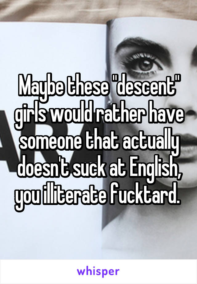 Maybe these "descent" girls would rather have someone that actually doesn't suck at English, you illiterate fucktard. 
