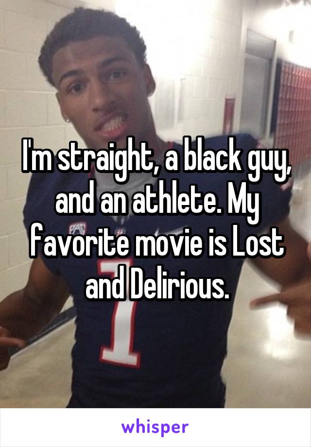 I'm straight, a black guy, and an athlete. My favorite movie is Lost and Delirious.