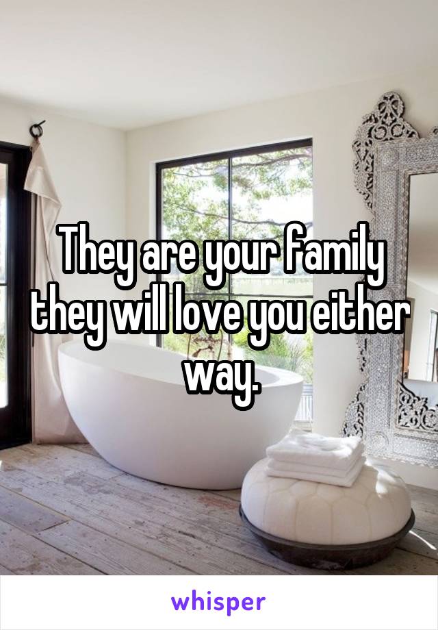 They are your family they will love you either way.