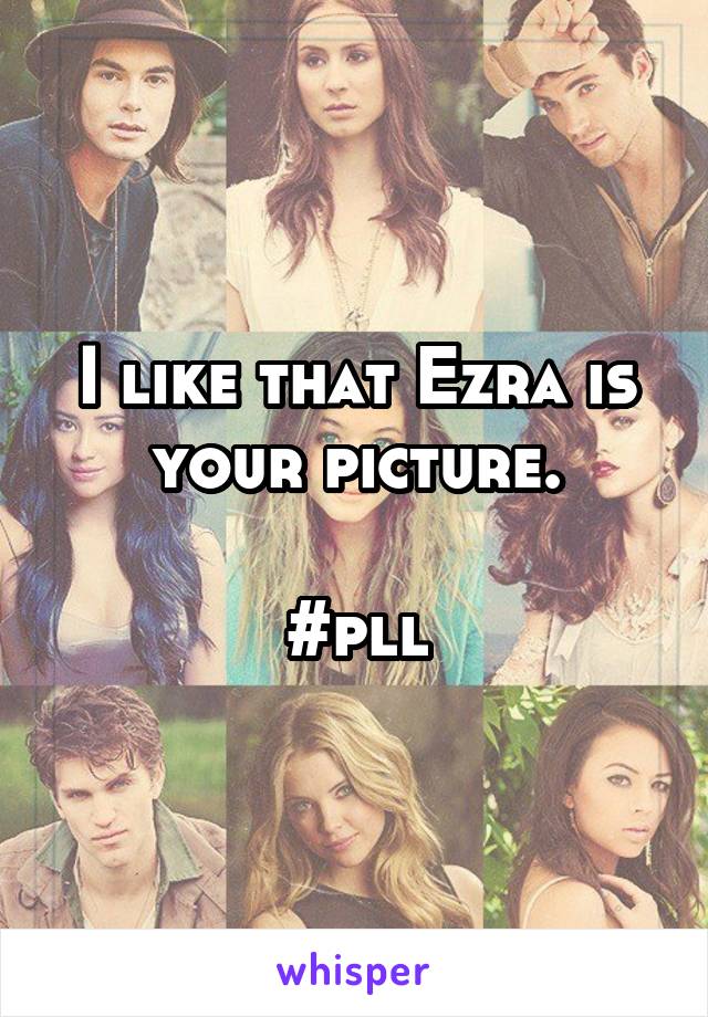 I like that Ezra is your picture.

#pll