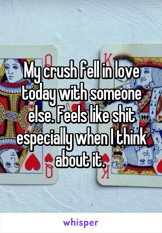 My crush fell in love today with someone else. Feels like shit especially when I think about it. 