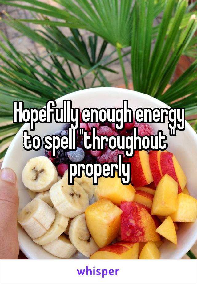 Hopefully enough energy to spell "throughout " properly