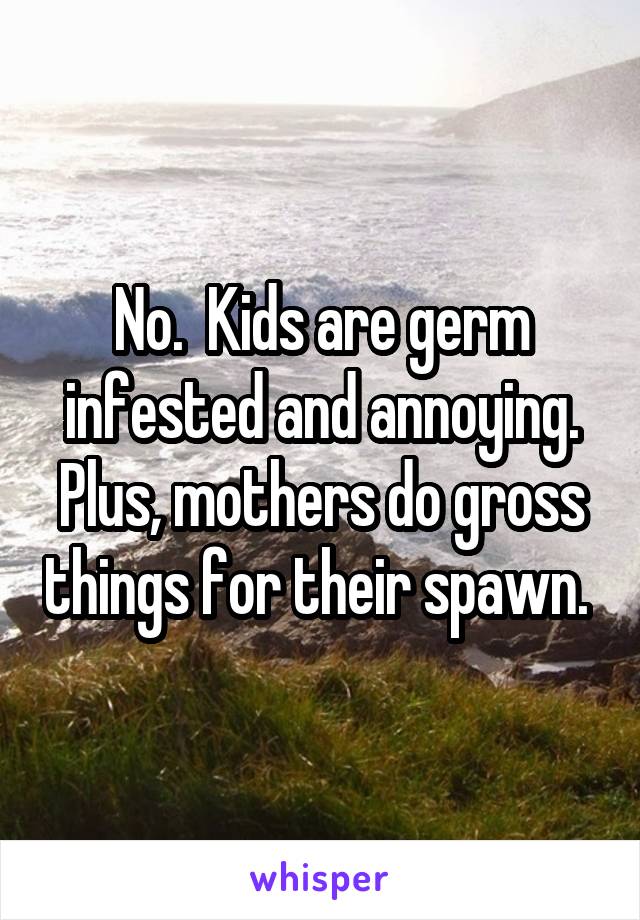 No.  Kids are germ infested and annoying. Plus, mothers do gross things for their spawn. 