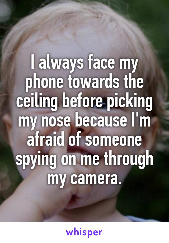 I always face my phone towards the ceiling before picking my nose because I'm afraid of someone spying on me through my camera.