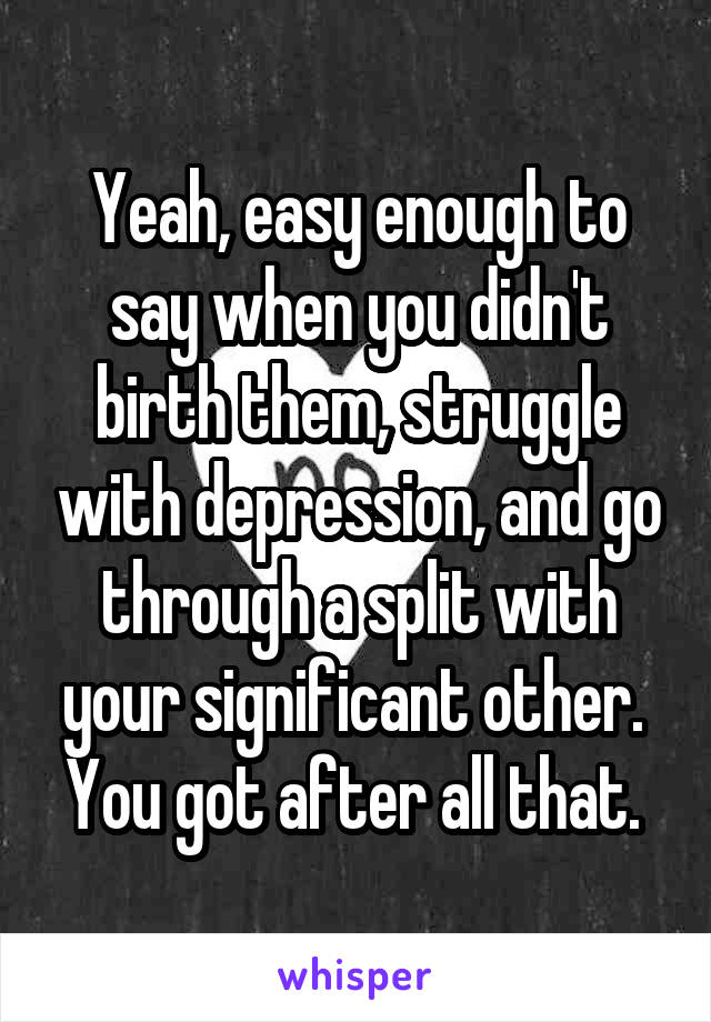 Yeah, easy enough to say when you didn't birth them, struggle with depression, and go through a split with your significant other. 
You got after all that. 