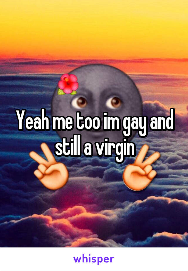 Yeah me too im gay and still a virgin