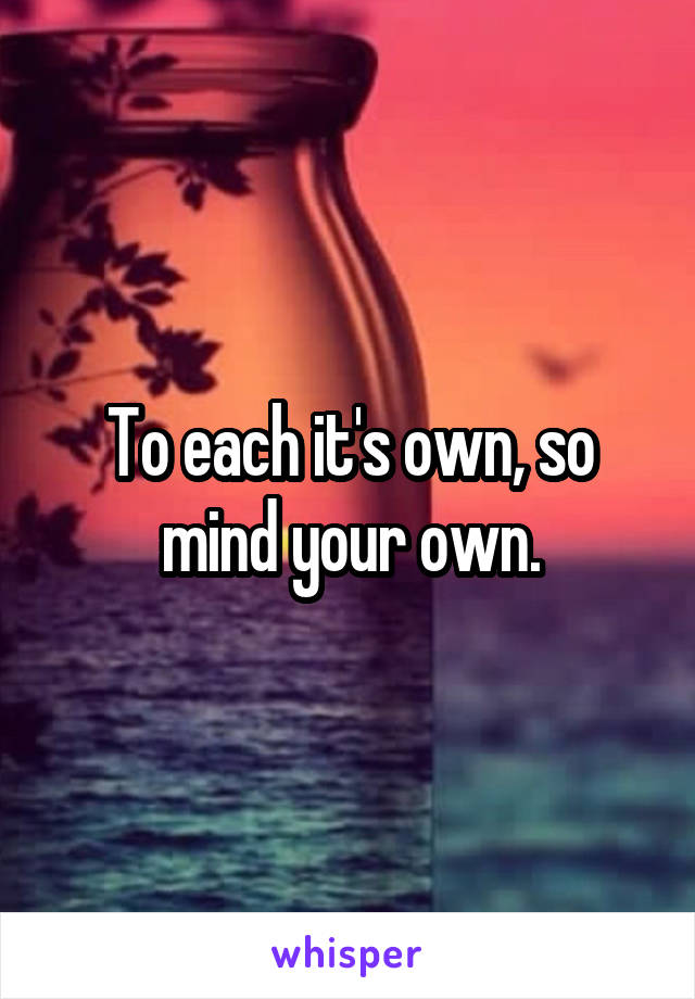 To each it's own, so mind your own.