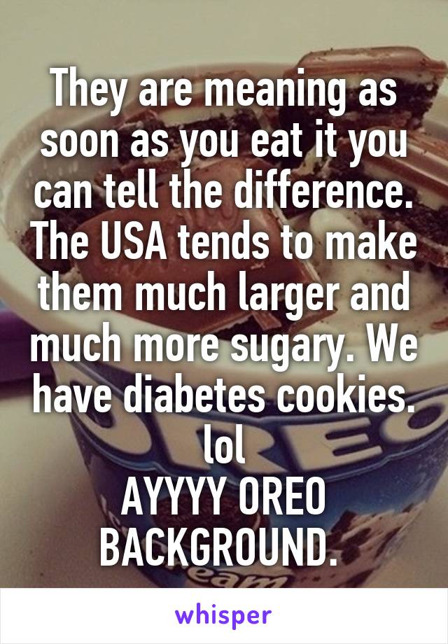 They are meaning as soon as you eat it you can tell the difference. The USA tends to make them much larger and much more sugary. We have diabetes cookies. lol
AYYYY OREO BACKGROUND. 