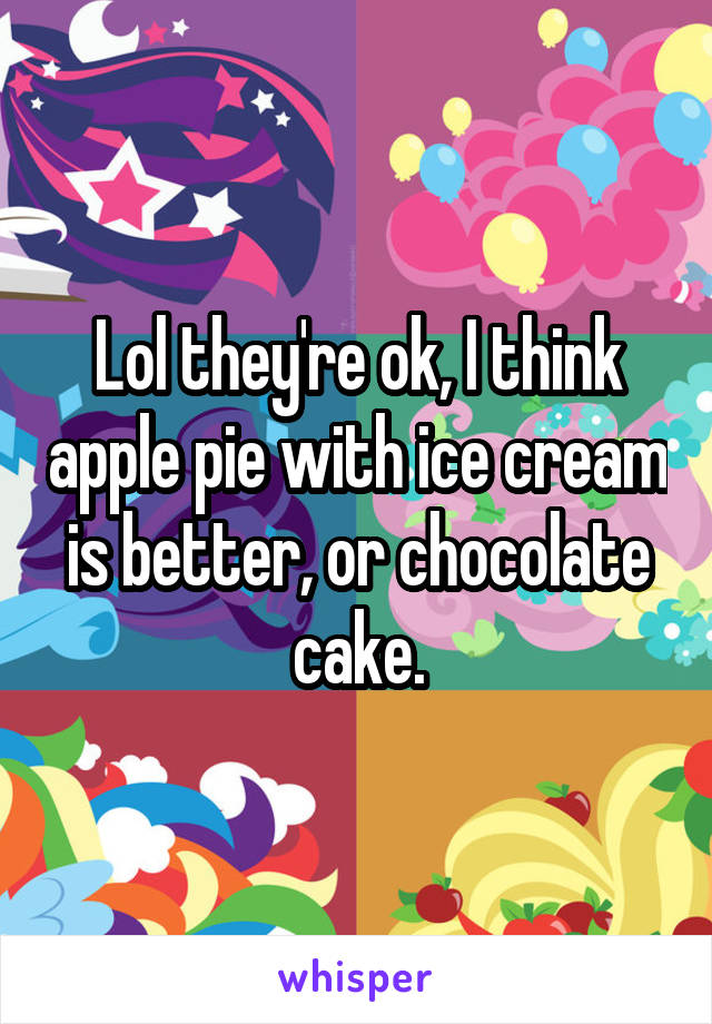 Lol they're ok, I think apple pie with ice cream is better, or chocolate cake.