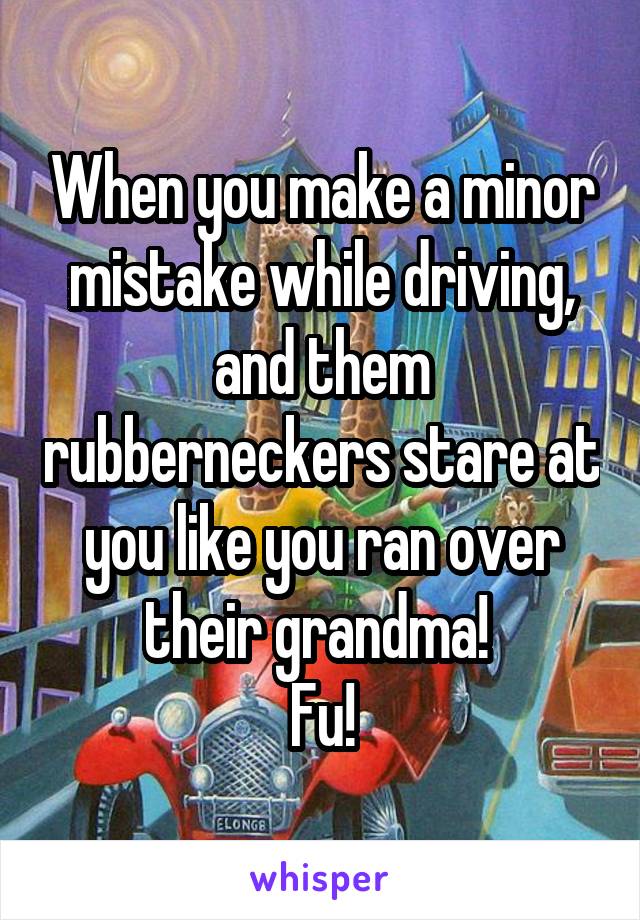 When you make a minor mistake while driving, and them rubberneckers stare at you like you ran over their grandma! 
Fu!