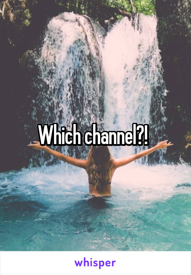 Which channel?!  