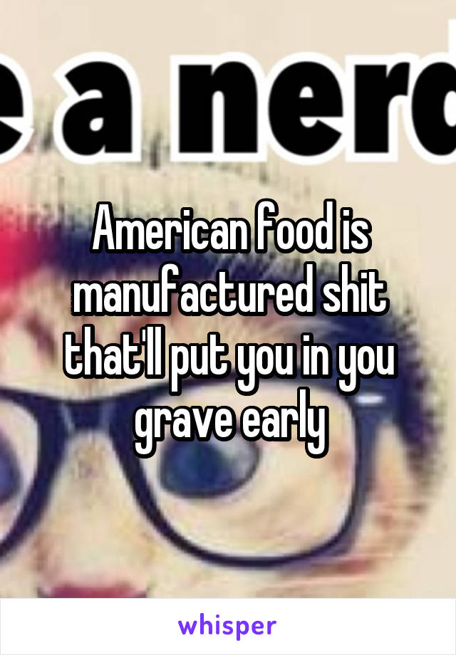 American food is manufactured shit that'll put you in you grave early