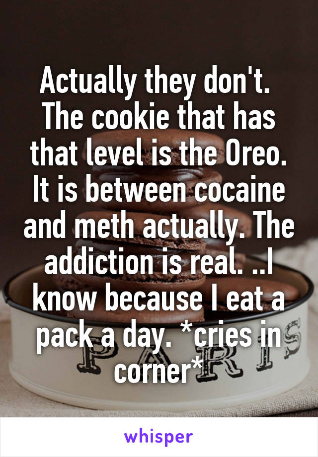 Actually they don't.  The cookie that has that level is the Oreo. It is between cocaine and meth actually. The addiction is real. ..I know because I eat a pack a day. *cries in corner*