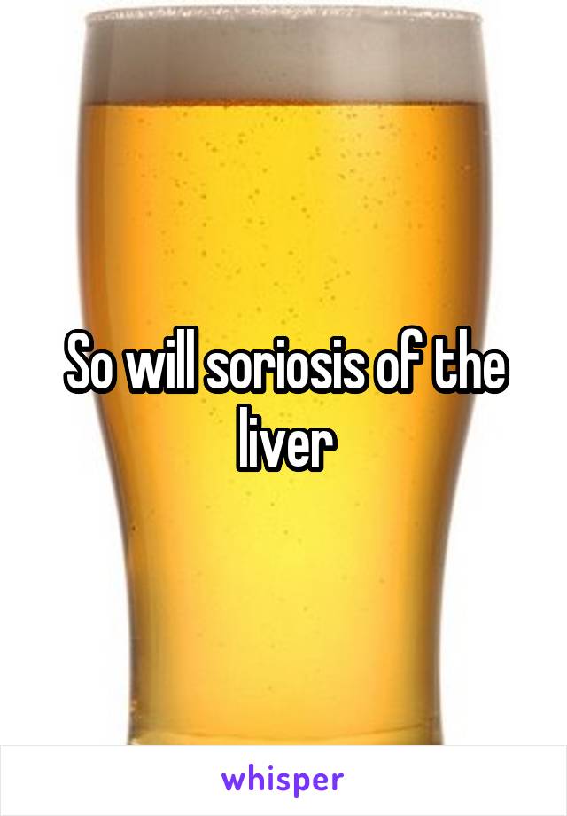 So will soriosis of the liver