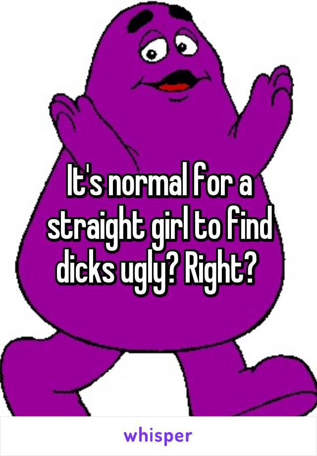 It's normal for a straight girl to find dicks ugly? Right? 