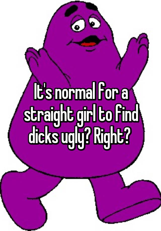 It's normal for a straight girl to find dicks ugly? Right? 