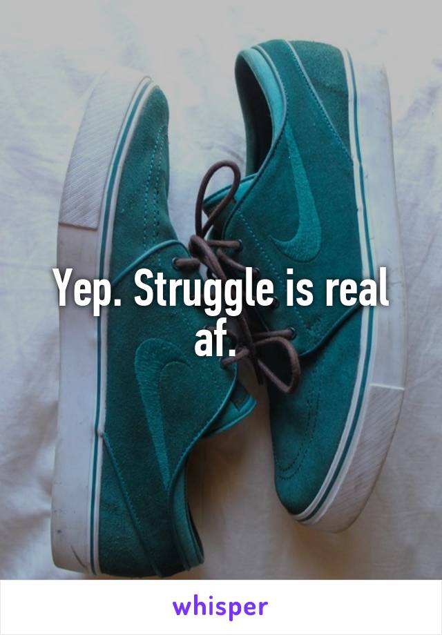 Yep. Struggle is real af. 