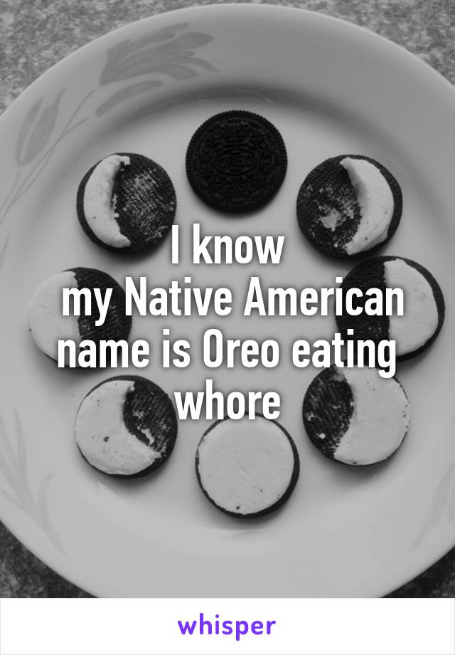 I know
 my Native American name is Oreo eating whore