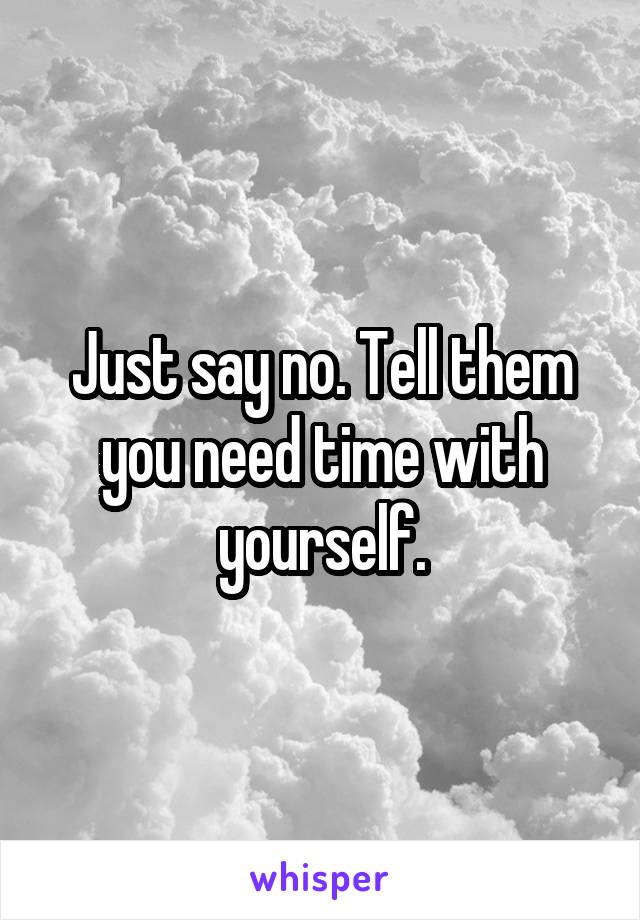 Just say no. Tell them you need time with yourself.