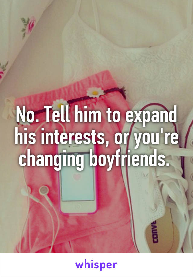 No. Tell him to expand his interests, or you're changing boyfriends. 