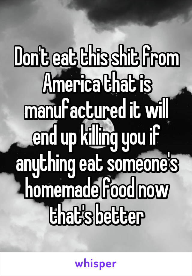 Don't eat this shit from America that is manufactured it will end up killing you if anything eat someone's homemade food now that's better