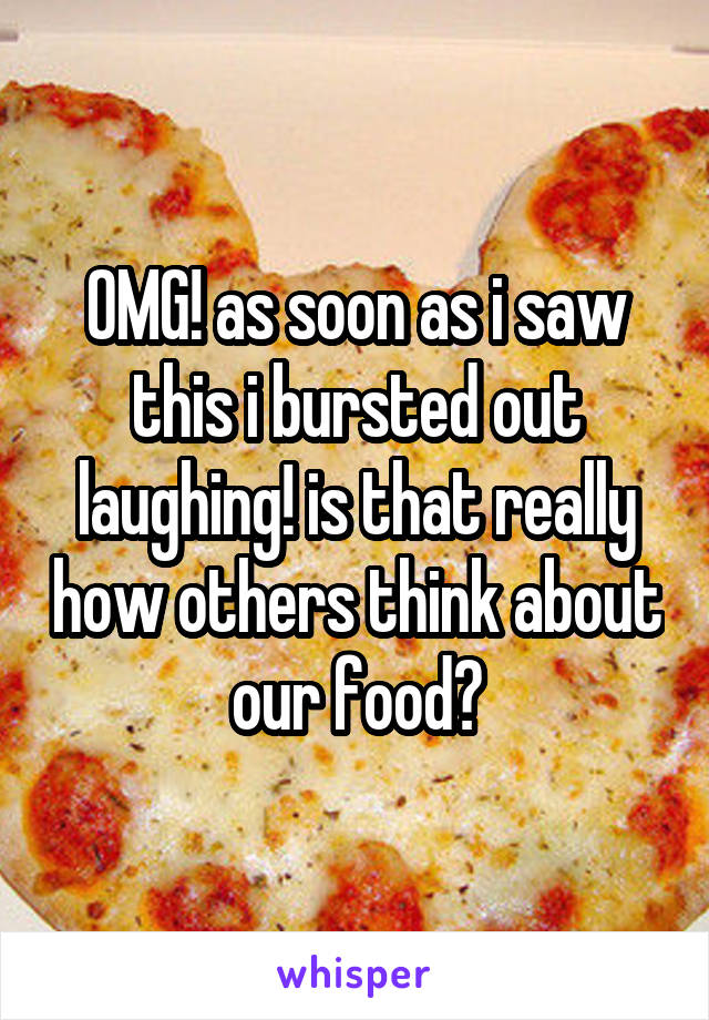 OMG! as soon as i saw this i bursted out laughing! is that really how others think about our food?