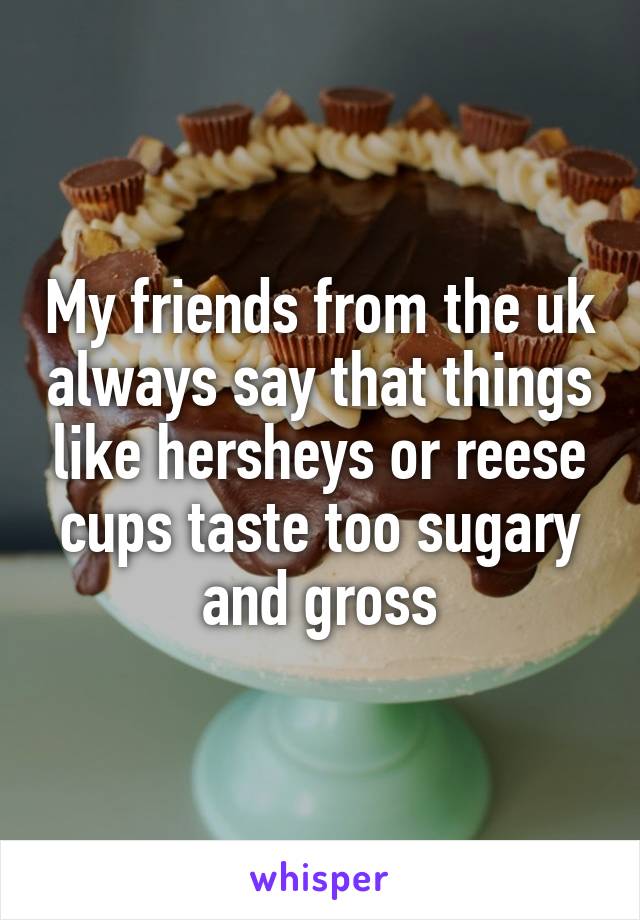 My friends from the uk always say that things like hersheys or reese cups taste too sugary and gross