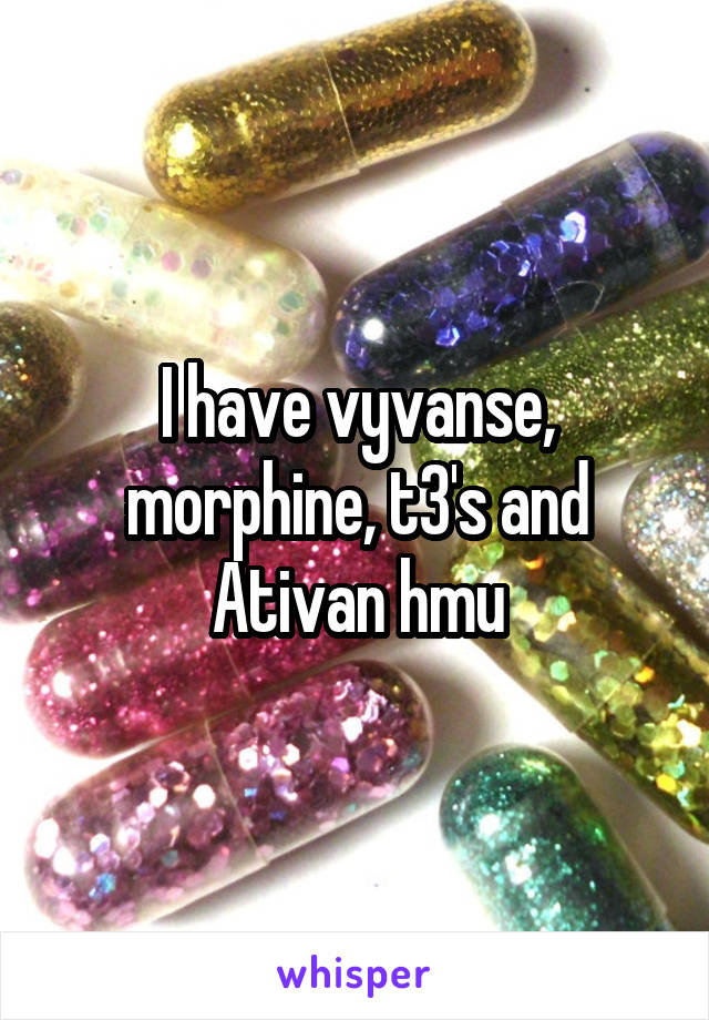 I have vyvanse, morphine, t3's and Ativan hmu