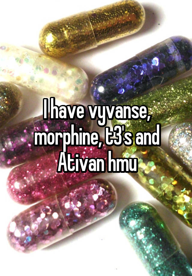 I have vyvanse, morphine, t3's and Ativan hmu