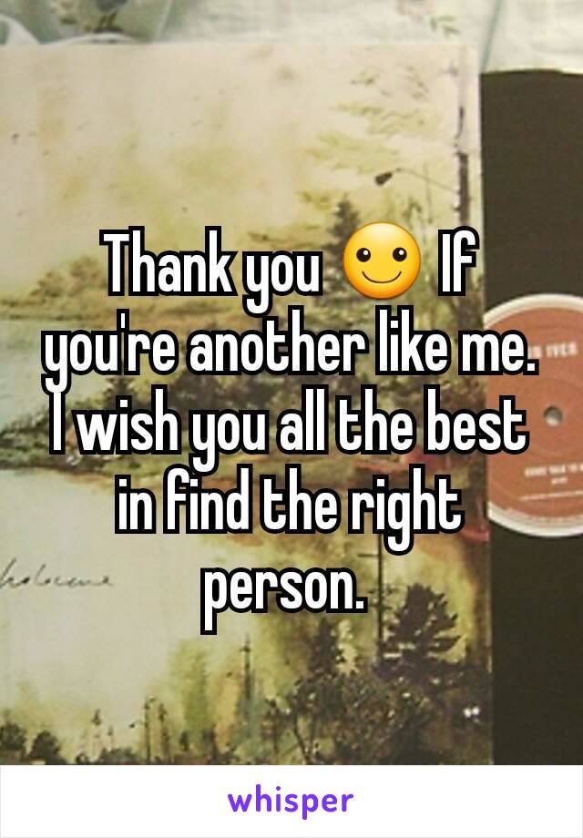 Thank you ☺ If you're another like me. I wish you all the best in find the right person. 
