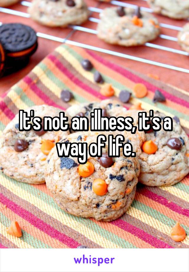 It's not an illness, it's a way of life.