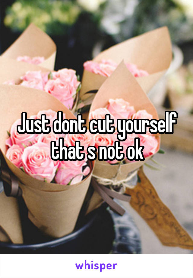 Just dont cut yourself that s not ok