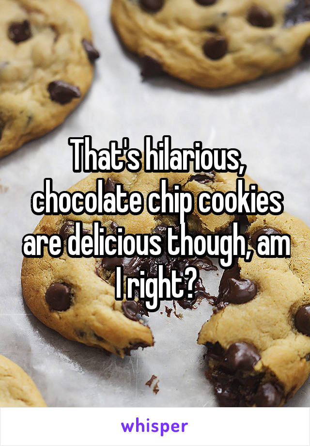 That's hilarious, chocolate chip cookies are delicious though, am I right?