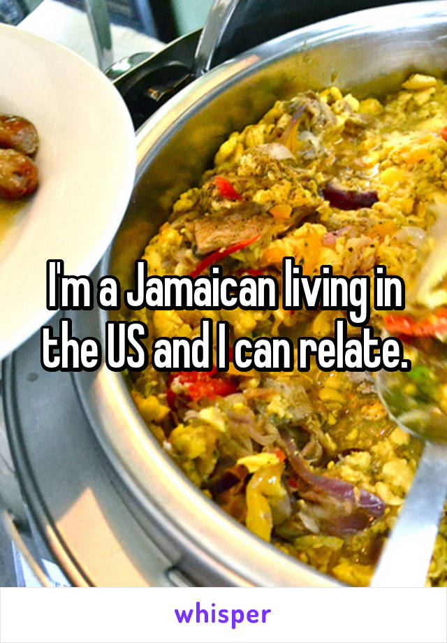 I'm a Jamaican living in the US and I can relate.