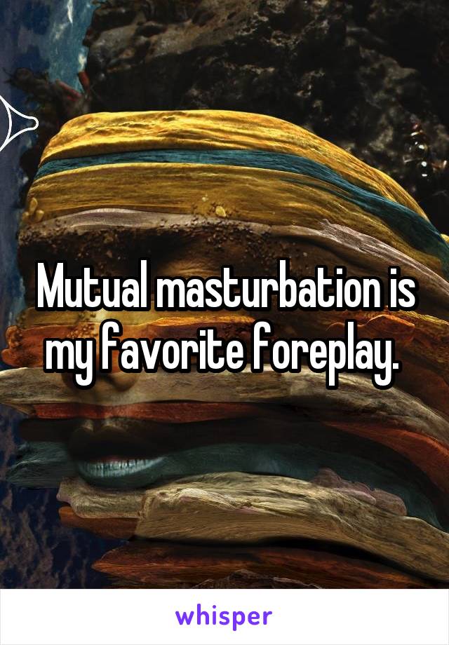 Mutual masturbation is my favorite foreplay. 