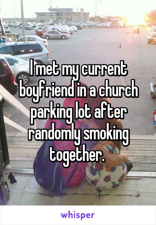 I met my current boyfriend in a church parking lot after randomly smoking together. 
